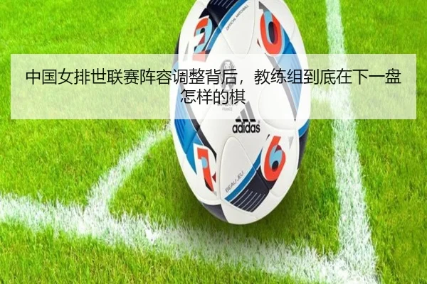 中国女排世联赛阵容调整背后，教练组到底在下一盘怎样的棋