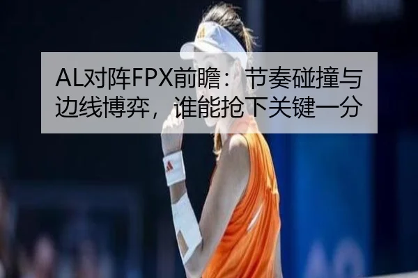 AL对阵FPX前瞻：节奏碰撞与边线博弈，谁能抢下关键一分